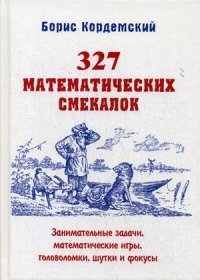 Кордемский Борис Анастасьевич - «327 математических смекалок. Занимательные задачи, математические игры, головоломки, шутки и фокусы»