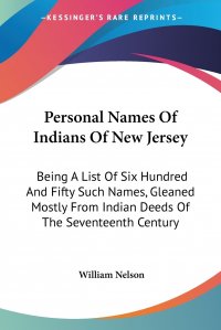 William Nelson - «Personal Names Of Indians Of New Jersey. Being A List Of Six Hundred And Fifty Such Names, Gleaned Mostly From Indian Deeds Of The Seventeenth Century»