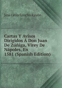 Jose Leon Sancho Rayon - «Cartas Y Avisos Dirigidos A Don Juan De Zuniga, Virey De Napoles, En 1581 (Spanish Edition)»