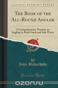 John Bickerdyke - «The Book of the All-Round Angler»