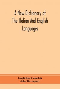 John Davenport, Guglielmo Comelati - «A new dictionary of the Italian and English languages, based upon that of Baretti, and containing, among other additions and improvements, numerous neologisms relating to the arts and Science»