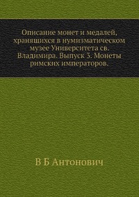 В. Б. Антонович - «Описание монет и медалей, хранящихся в нумизматическом музее Университета св. Владимира. Выпуск 3. Монеты римских императоров»