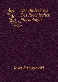 Josef Strzygowski - «Der Bilderkreis Des Riechischen Physiologus»