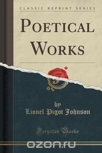 Lionel Pigot Johnson - «Poetical Works (Classic Reprint)»