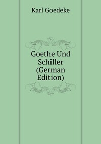 Karl Goedeke - «Goethe Und Schiller (German Edition)»