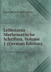 Gottfried Wilhelm Leibniz - «Leibnizens Mathematische Schriften, Volume 1 (German Edition)»
