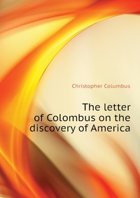 Christopher Columbus - «The letter of Colombus on the discovery of America»